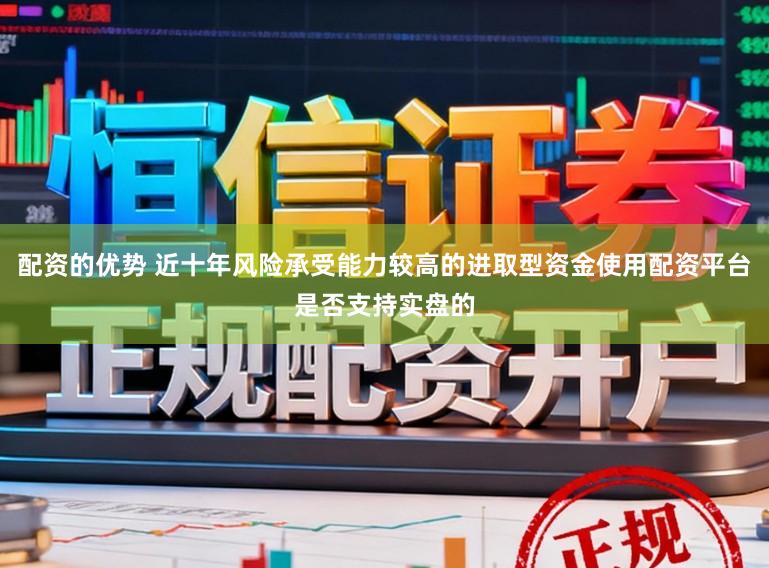 配资的优势 近十年风险承受能力较高的进取型资金使用配资平台是否支持实盘的