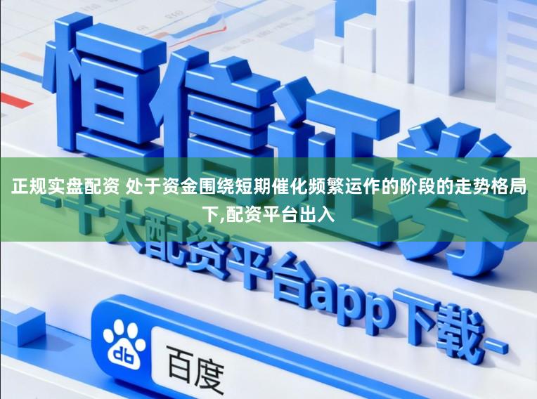 正规实盘配资 处于资金围绕短期催化频繁运作的阶段的走势格局下，配资平台出入