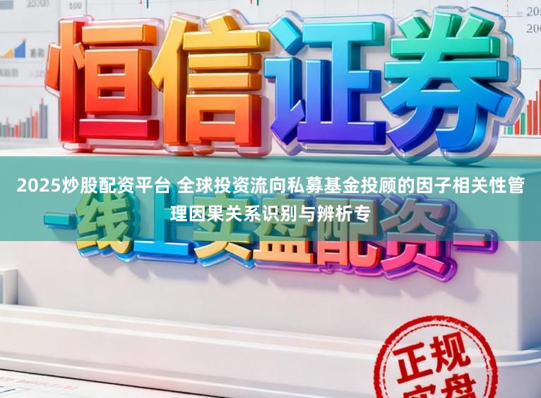 2025炒股配资平台 全球投资流向私募基金投顾的因子相关性管理因果关系识别与辨析专