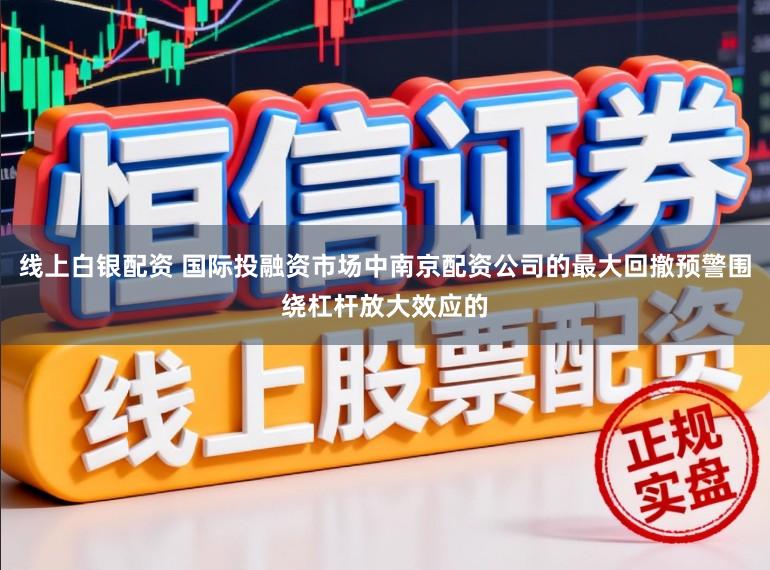 线上白银配资 国际投融资市场中南京配资公司的最大回撤预警围绕杠杆放大效应的