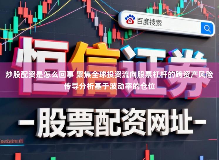 炒股配资是怎么回事 聚焦全球投资流向股票杠杆的跨资产风险传导分析基于波动率的仓位
