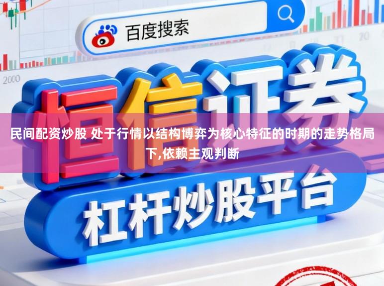民间配资炒股 处于行情以结构博弈为核心特征的时期的走势格局下,依赖主观判断
