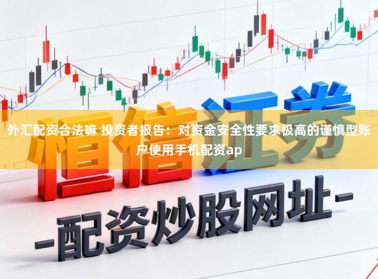 外汇配资合法嘛 投资者报告：对资金安全性要求极高的谨慎型账户使用手机配资ap