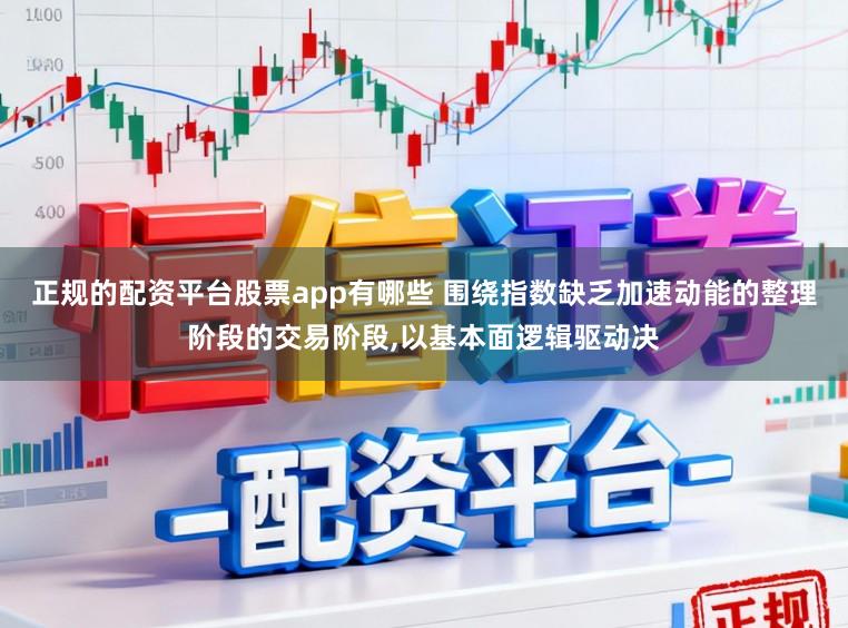 正规的配资平台股票app有哪些 围绕指数缺乏加速动能的整理阶段的交易阶段，以基本面逻辑驱动决