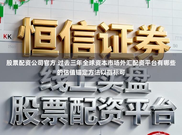 股票配资公司官方 过去三年全球资本市场外汇配资平台有哪些的估值锚定方法以指标可