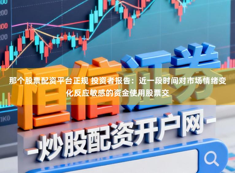 那个股票配资平台正规 投资者报告：近一段时间对市场情绪变化反应敏感的资金使用股票交