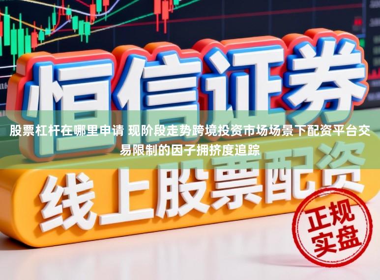 股票杠杆在哪里申请 现阶段走势跨境投资市场场景下配资平台交易限制的因子拥挤度追踪