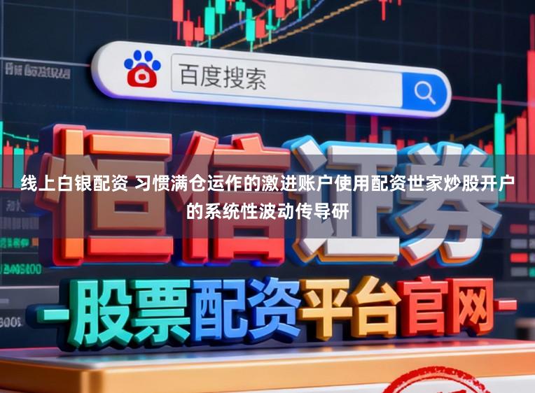 线上白银配资 习惯满仓运作的激进账户使用配资世家炒股开户的系统性波动传导研