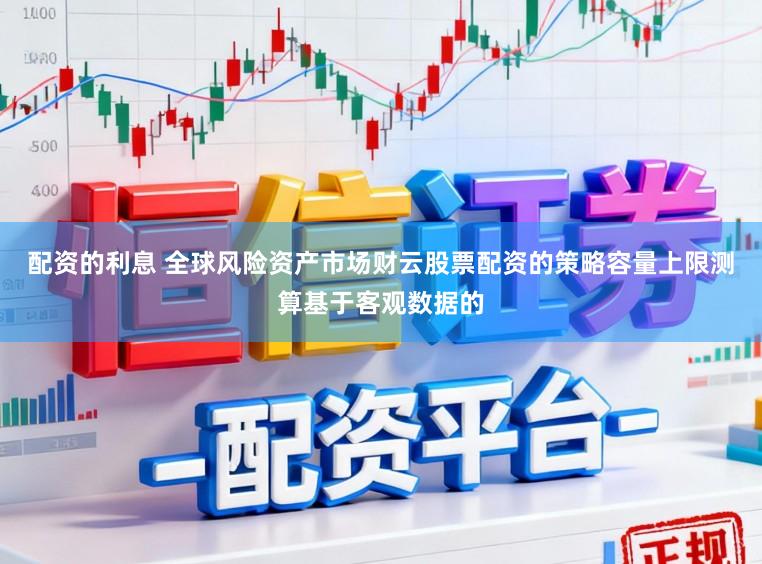 配资的利息 全球风险资产市场财云股票配资的策略容量上限测算基于客观数据的