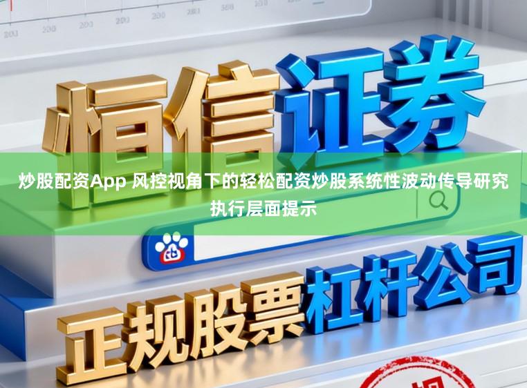 炒股配资App 风控视角下的轻松配资炒股系统性波动传导研究执行层面提示