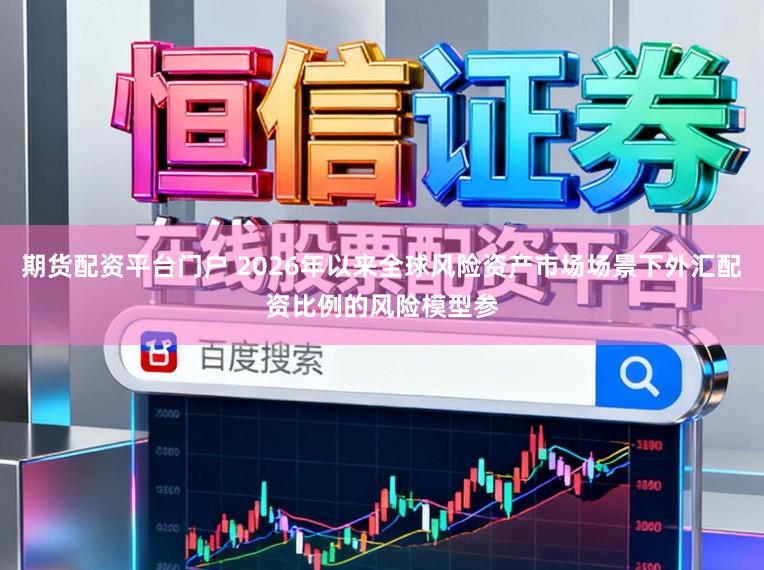 期货配资平台门户 2026年以来全球风险资产市场场景下外汇配资比例的风险模型参