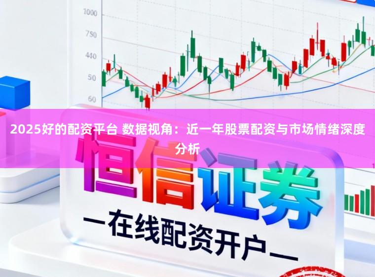 2025好的配资平台 数据视角：近一年股票配资与市场情绪深度分析