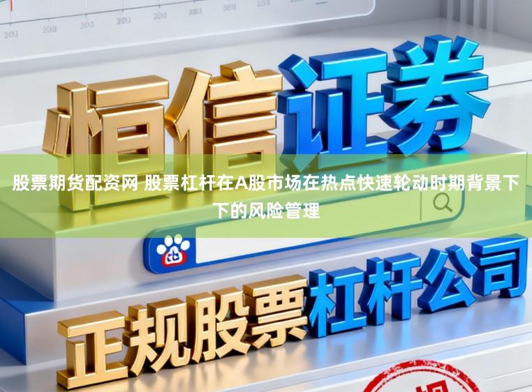股票期货配资网 股票杠杆在A股市场在热点快速轮动时期背景下下的风险管理