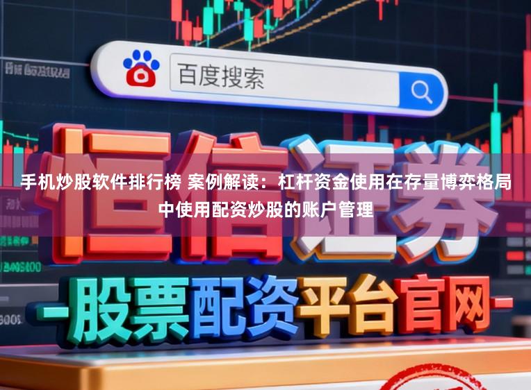 手机炒股软件排行榜 案例解读：杠杆资金使用在存量博弈格局中使用配资炒股的账户管理