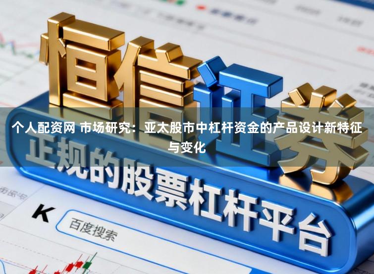 个人配资网 市场研究：亚太股市中杠杆资金的产品设计新特征与变化