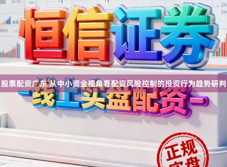 股票配资广东 从中小资金视角看配资风险控制的投资行为趋势研判