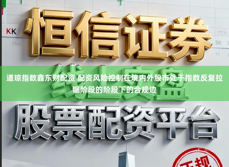 道琼指数鑫东财配资 配资风险控制在境内外股市处于指数反复拉锯阶段的阶段下的合规边