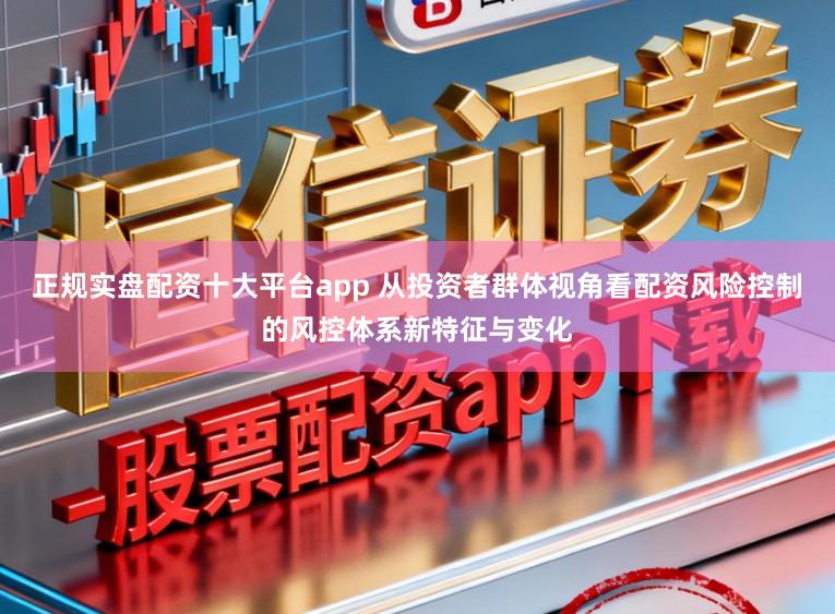 正规实盘配资十大平台app 从投资者群体视角看配资风险控制的风控体系新特征与变化
