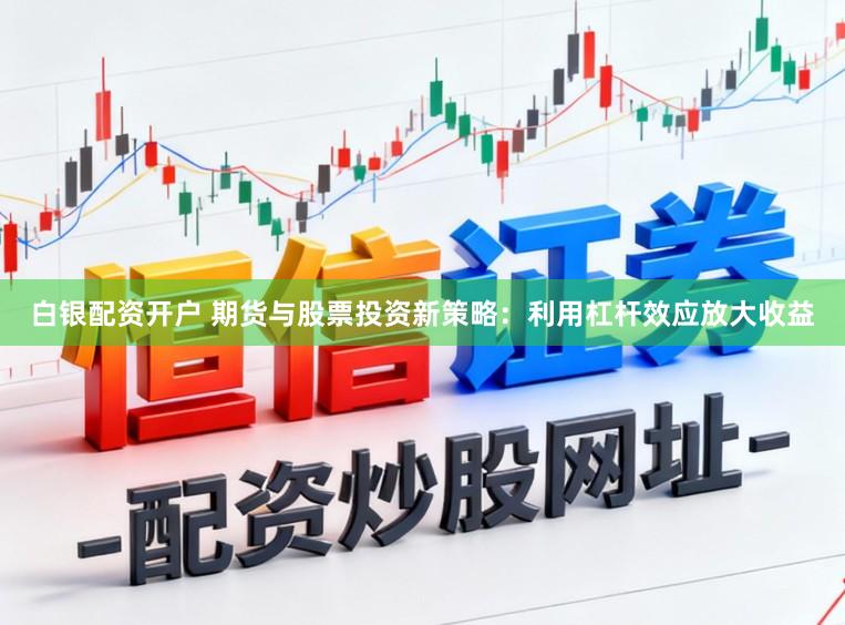 白银配资开户 期货与股票投资新策略：利用杠杆效应放大收益