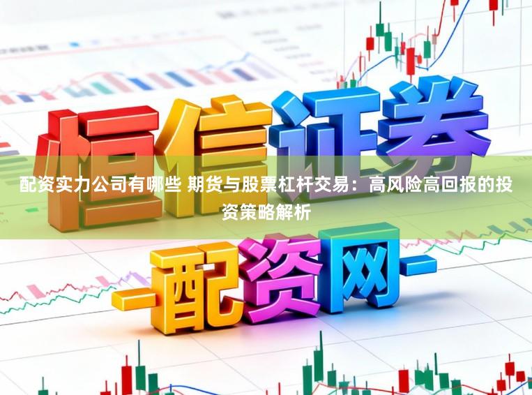 配资实力公司有哪些 期货与股票杠杆交易：高风险高回报的投资策略解析