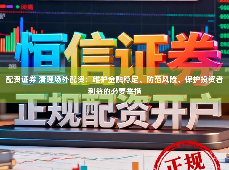 配资证券 清理场外配资：维护金融稳定、防范风险、保护投资者利益的必要举措
