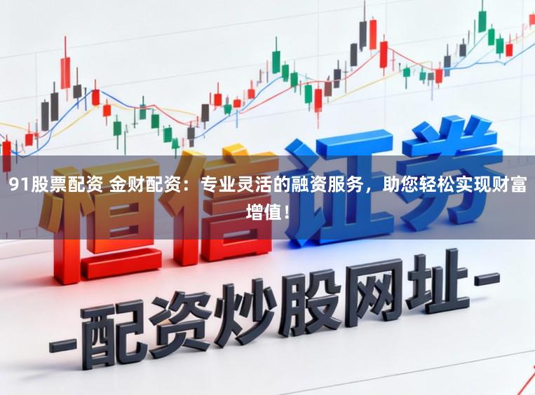 91股票配资 金财配资：专业灵活的融资服务，助您轻松实现财富增值！