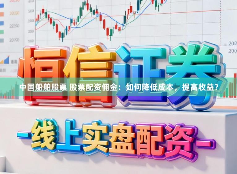 中国船舶股票 股票配资佣金：如何降低成本，提高收益？