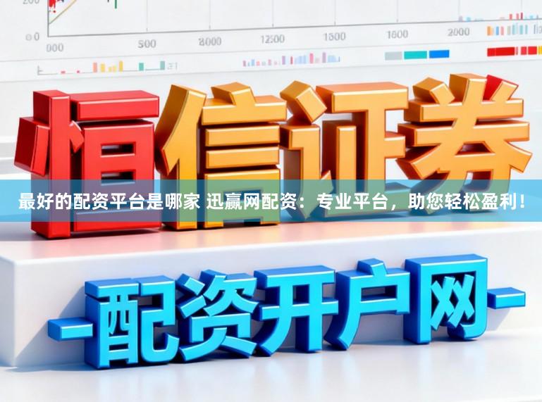 最好的配资平台是哪家 迅赢网配资：专业平台，助您轻松盈利！