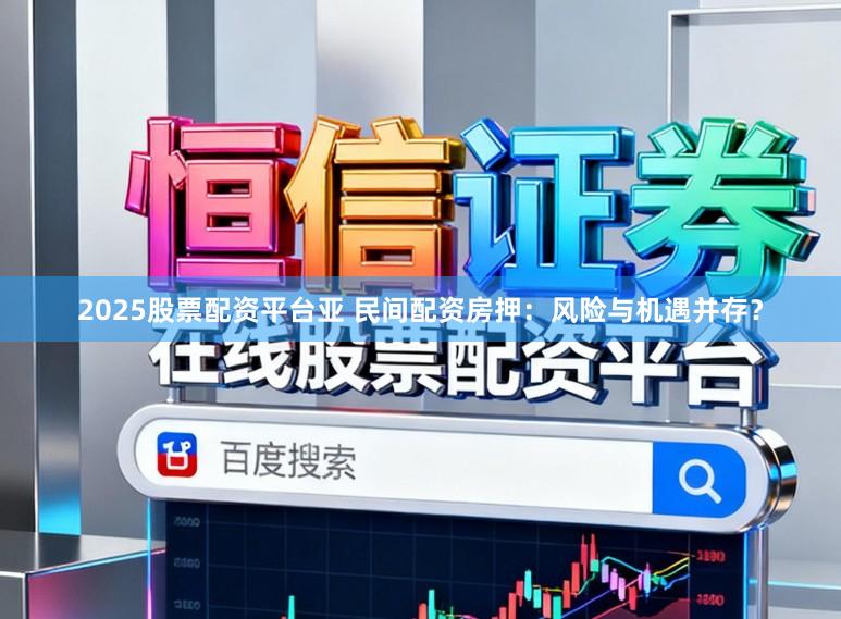 2025股票配资平台亚 民间配资房押:风险与机遇并存?