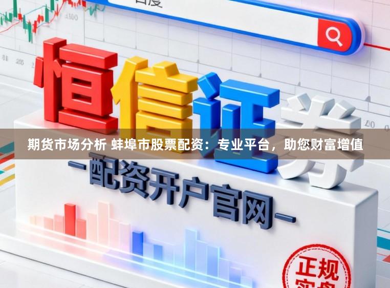 期货市场分析 蚌埠市股票配资：专业平台，助您财富增值