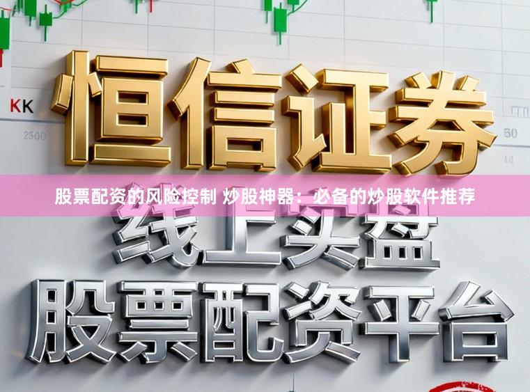 股票配资的风险控制 炒股神器：必备的炒股软件推荐