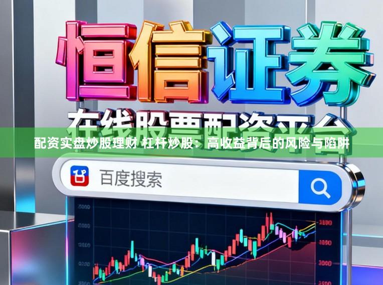 配资实盘炒股理财 杠杆炒股：高收益背后的风险与陷阱
