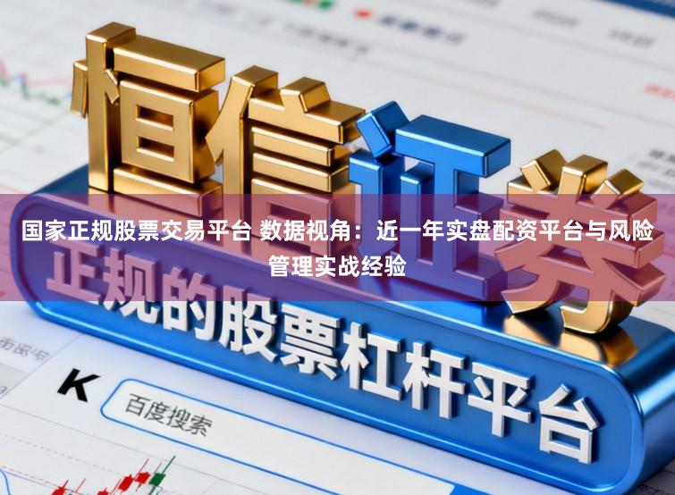 国家正规股票交易平台 数据视角：近一年实盘配资平台与风险管理实战经验