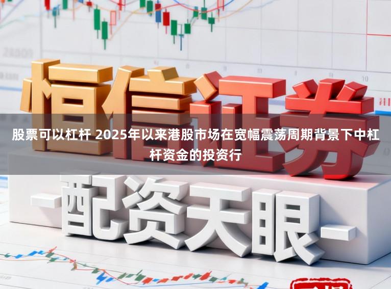 股票可以杠杆 2025年以来港股市场在宽幅震荡周期背景下中杠杆资金的投资行
