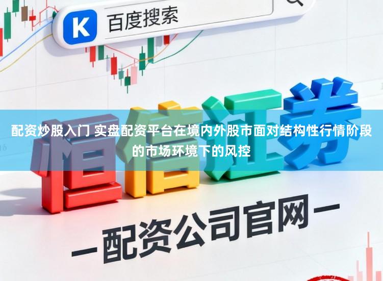 配资炒股入门 实盘配资平台在境内外股市面对结构性行情阶段的市场环境下的风控