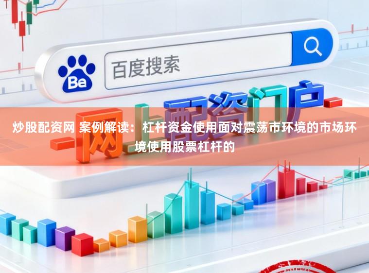 炒股配资网 案例解读：杠杆资金使用面对震荡市环境的市场环境使用股票杠杆的