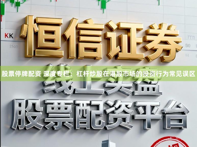 股票停牌配资 深度专栏：杠杆炒股在港股市场的投资行为常见误区