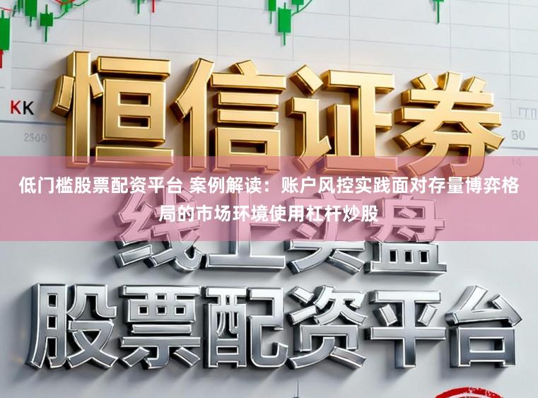 低门槛股票配资平台 案例解读：账户风控实践面对存量博弈格局的市场环境使用杠杆炒股