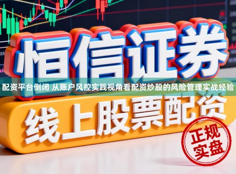 配资平台倒闭 从账户风控实践视角看配资炒股的风险管理实战经验