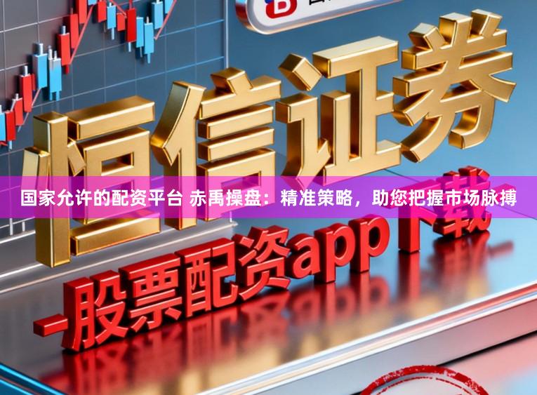 国家允许的配资平台 赤禹操盘：精准策略，助您把握市场脉搏