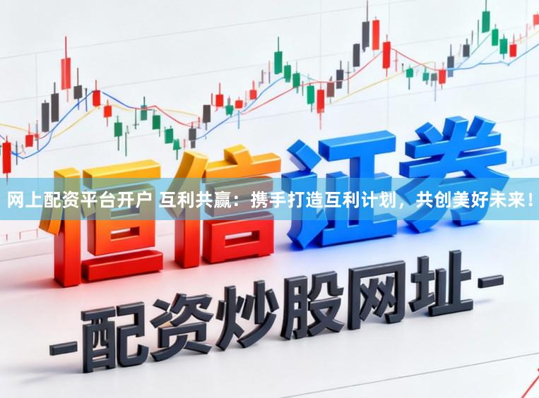 网上配资平台开户 互利共赢：携手打造互利计划，共创美好未来！