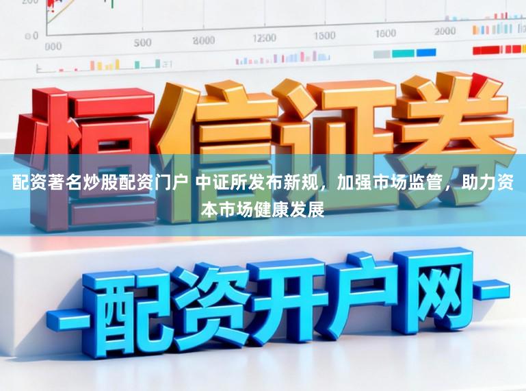 配资著名炒股配资门户 中证所发布新规，加强市场监管，助力资本市场健康发展