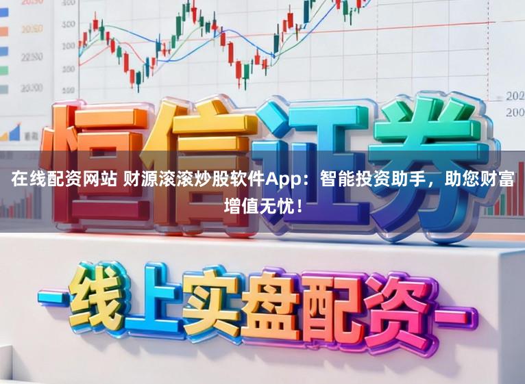 在线配资网站 财源滚滚炒股软件App：智能投资助手，助您财富增值无忧！