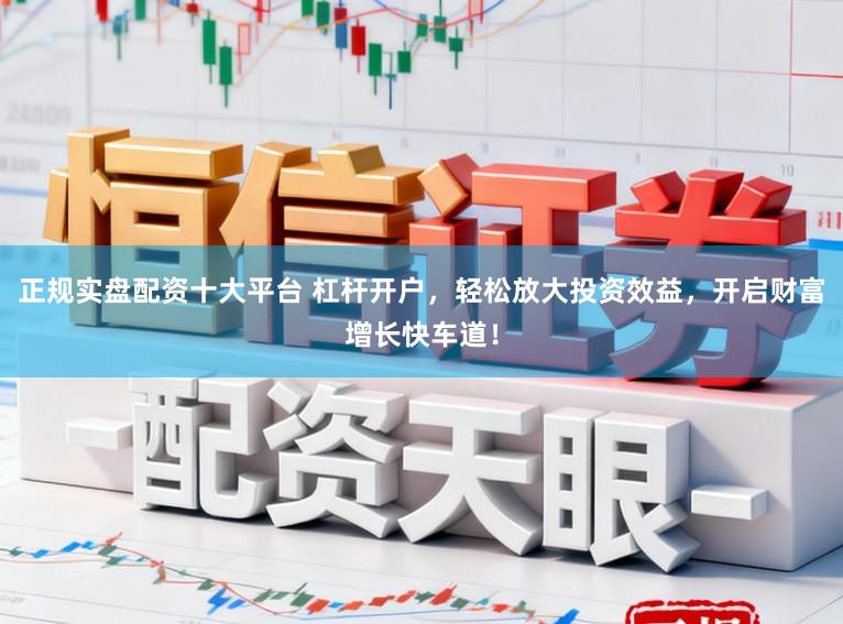 正规实盘配资十大平台 杠杆开户,轻松放大投资效益,开启财富增长快车道!