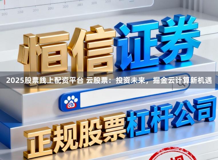 2025股票线上配资平台 云股票:投资未来,掘金云计算新机遇
