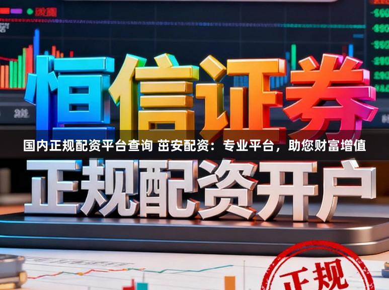 国内正规配资平台查询 茁安配资：专业平台，助您财富增值