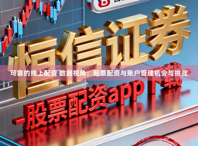 可靠的线上配资 数据视角：股票配资与账户管理机会与挑战
