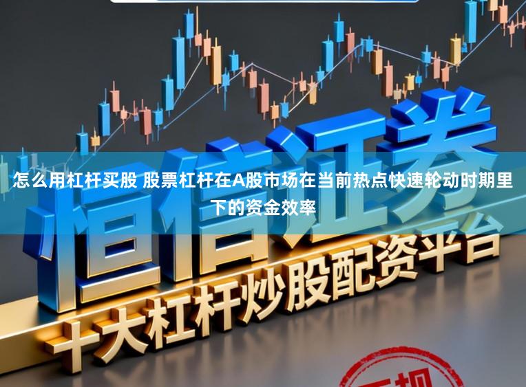 怎么用杠杆买股 股票杠杆在A股市场在当前热点快速轮动时期里下的资金效率