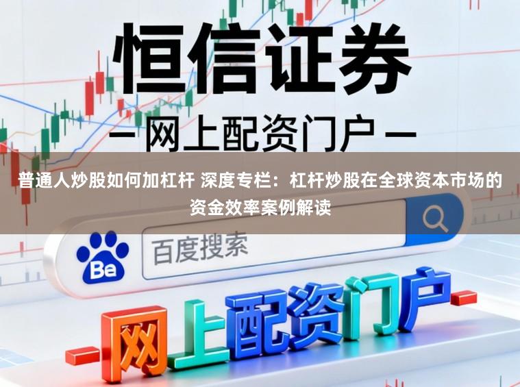 普通人炒股如何加杠杆 深度专栏：杠杆炒股在全球资本市场的资金效率案例解读