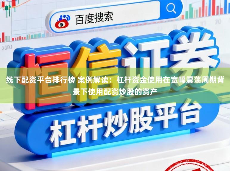 线下配资平台排行榜 案例解读：杠杆资金使用在宽幅震荡周期背景下使用配资炒股的资产